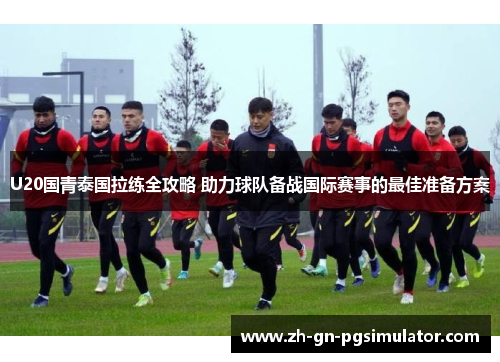 U20国青泰国拉练全攻略 助力球队备战国际赛事的最佳准备方案