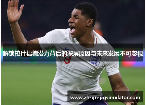 解锁拉什福德潜力背后的深层原因与未来发展不可忽视