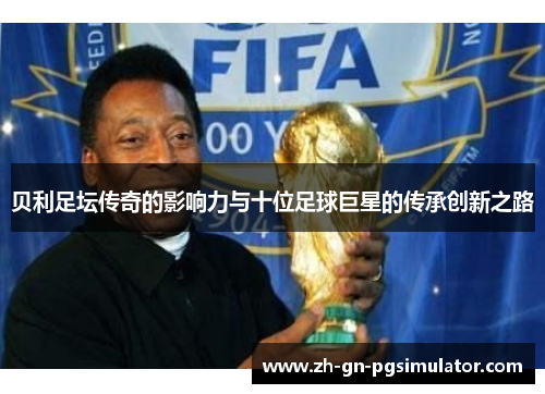 贝利足坛传奇的影响力与十位足球巨星的传承创新之路