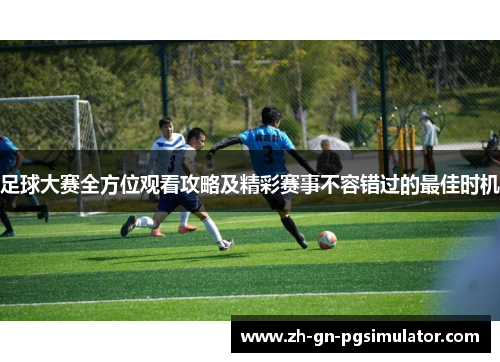 足球大赛全方位观看攻略及精彩赛事不容错过的最佳时机