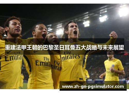 重建法甲王朝的巴黎圣日耳曼五大战略与未来展望