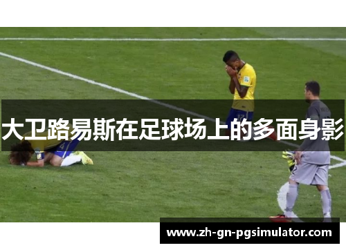 大卫路易斯在足球场上的多面身影