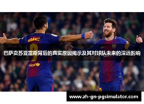 巴萨卖苏亚雷斯背后的真实原因揭示及其对球队未来的深远影响