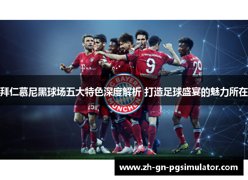 拜仁慕尼黑球场五大特色深度解析 打造足球盛宴的魅力所在 拜仁慕尼黑球场五大特色深度解析 打造足球盛宴的魅力所在