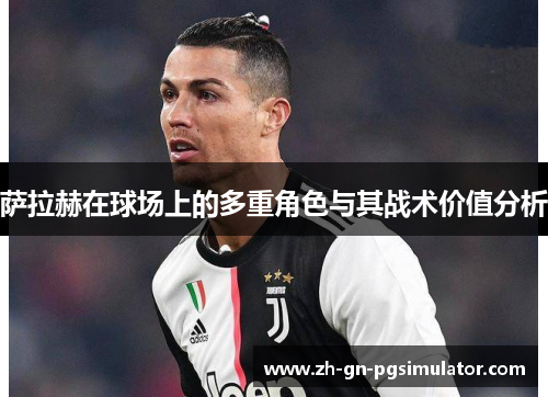 萨拉赫在球场上的多重角色与其战术价值分析