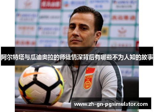 阿尔特塔与瓜迪奥拉的师徒情深背后有哪些不为人知的故事