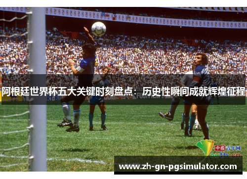 阿根廷世界杯五大关键时刻盘点:历史性瞬间成就辉煌征程 阿根廷世界杯五大关键时刻盘点:历史性瞬间成就辉煌征程