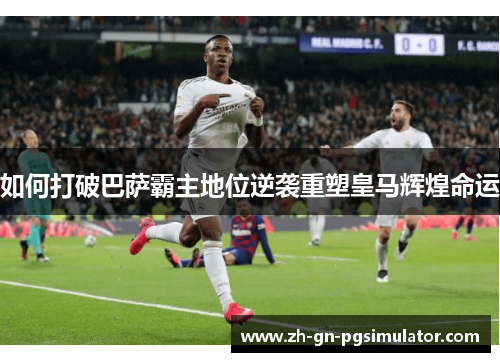 如何打破巴萨霸主地位逆袭重塑皇马辉煌命运