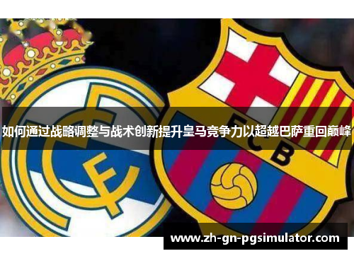 如何通过战略调整与战术创新提升皇马竞争力以超越巴萨重回巅峰 如何通过战略调整与战术创新提升皇马竞争力以超越巴萨重回巅峰