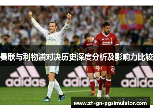 曼联与利物浦对决历史深度分析及影响力比较