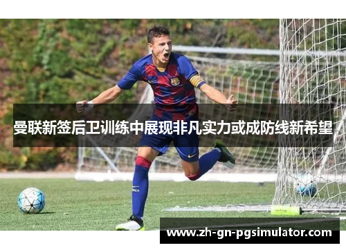 曼联新签后卫训练中展现非凡实力或成防线新希望