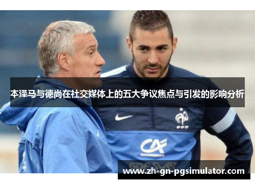 本泽马与德尚在社交媒体上的五大争议焦点与引发的影响分析