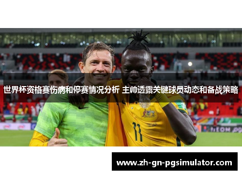世界杯资格赛伤病和停赛情况分析 主帅透露关键球员动态和备战策略