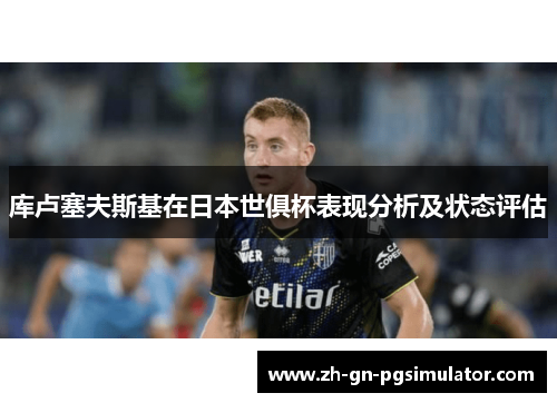 库卢塞夫斯基在日本世俱杯表现分析及状态评估