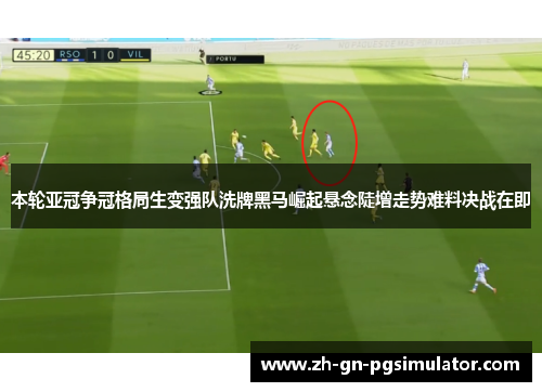 本轮亚冠争冠格局生变强队洗牌黑马崛起悬念陡增走势难料决战在即