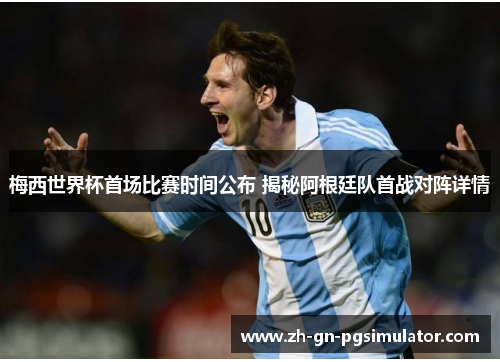 梅西世界杯首场比赛时间公布 揭秘阿根廷队首战对阵详情