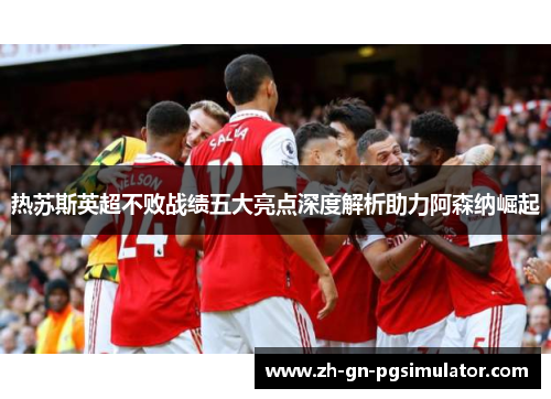 热苏斯英超不败战绩五大亮点深度解析助力阿森纳崛起