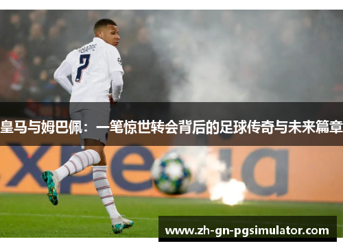 皇马与姆巴佩:一笔惊世转会背后的足球传奇与未来篇章 皇马与姆巴佩:一笔惊世转会背后的足球传奇与未来篇章