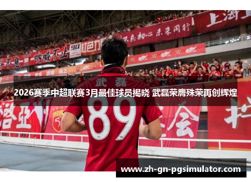 2026赛季中超联赛3月最佳球员揭晓 武磊荣膺殊荣再创辉煌