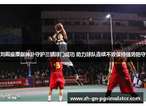 刘殿座屡献神扑守护三镇球门成功 助力球队连续不败保持强势防守