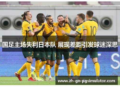 国足主场失利日本队 展现差距引发球迷深思