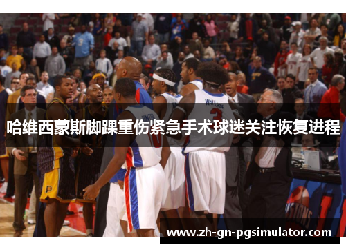 哈维西蒙斯脚踝重伤紧急手术球迷关注恢复进程 哈维西蒙斯脚踝重伤紧急手术球迷关注恢复进程