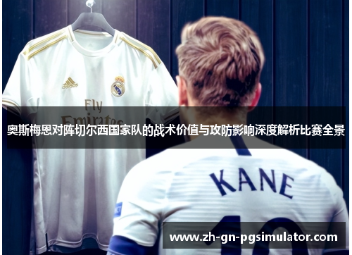 奥斯梅恩对阵切尔西国家队的战术价值与攻防影响深度解析比赛全景