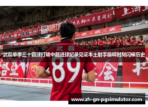 武磊单季三十四球打破中超进球纪录见证本土射手巅峰时刻闪耀历史