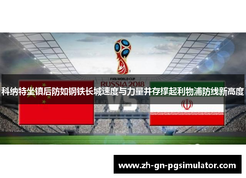 科纳特坐镇后防如钢铁长城速度与力量并存撑起利物浦防线新高度