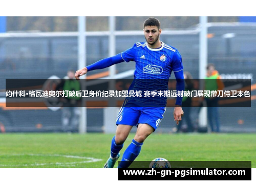 约什科·格瓦迪奥尔打破后卫身价纪录加盟曼城 赛季末期远射破门展现带刀侍卫本色