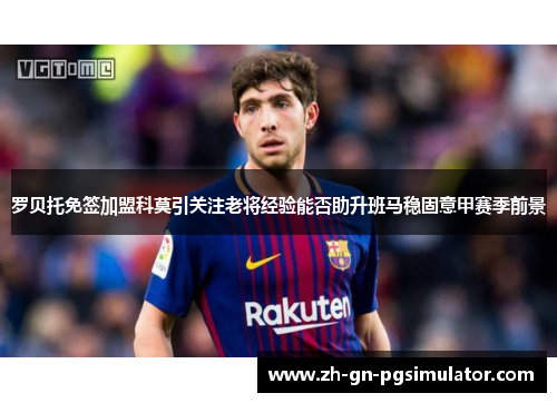 罗贝托免签加盟科莫引关注老将经验能否助升班马稳固意甲赛季前景 罗贝托免签加盟科莫引关注老将经验能否助升班马稳固意甲赛季前景