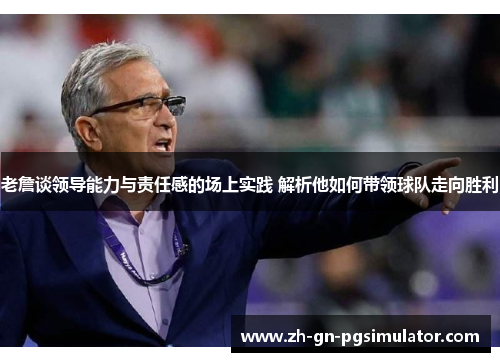 老詹谈领导能力与责任感的场上实践 解析他如何带领球队走向胜利