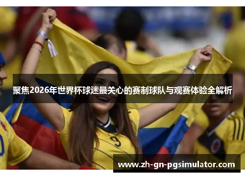 聚焦2026年世界杯球迷最关心的赛制球队与观赛体验全解析 聚焦2026年世界杯球迷最关心的赛制球队与观赛体验全解析