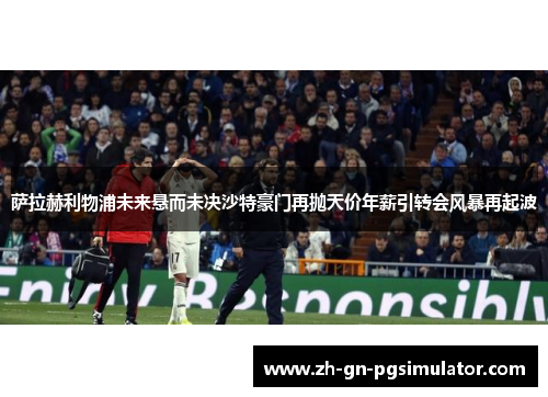 萨拉赫利物浦未来悬而未决沙特豪门再抛天价年薪引转会风暴再起波