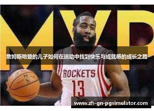 詹姆斯哈登的儿子如何在运动中找到快乐与成就感的成长之路