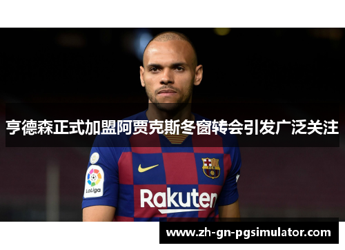 亨德森正式加盟阿贾克斯冬窗转会引发广泛关注 亨德森正式加盟阿贾克斯冬窗转会引发广泛关注