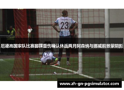 厄德高国家队比赛脚踝重伤确认休战两月阿森纳与挪威前景蒙阴影