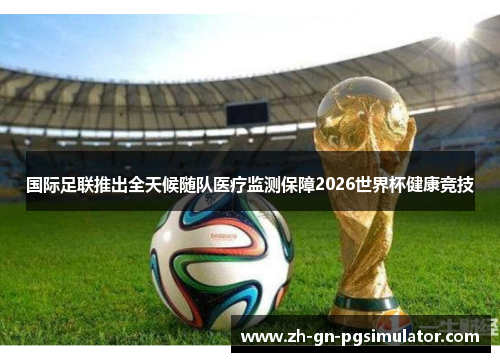 国际足联推出全天候随队医疗监测保障2026世界杯健康竞技