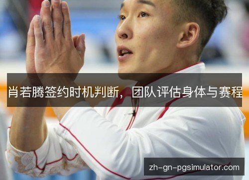 肖若腾签约时机判断,团队评估身体与赛程 肖若腾签约时机判断,团队评估身体与赛程