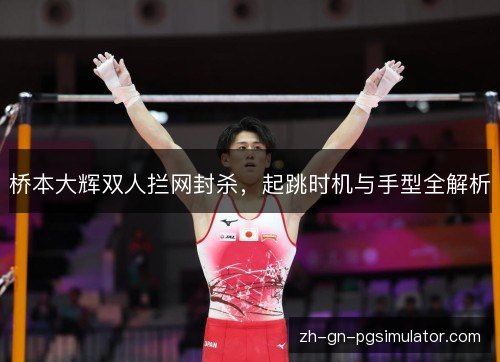 桥本大辉双人拦网封杀,起跳时机与手型全解析 桥本大辉双人拦网封杀,起跳时机与手型全解析